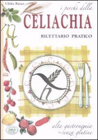 I perch&eacute; della celiachia. Ricettario pratico. Alta gastronomia senza glutine