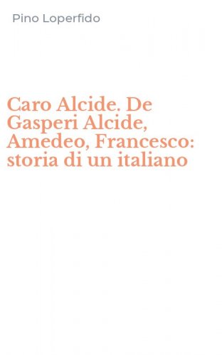 Caro Alcide. De Gasperi Alcide, Amedeo, Francesco: storia di un italiano