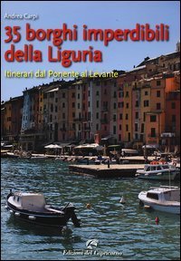35 borghi imperdibili della Liguria. Itinerari dal Ponente al Levante