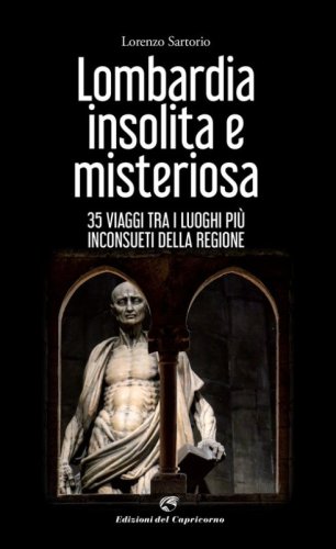 Lombardia insolita e misteriosa. 35 viaggi tra i luoghi pi&ugrave; inconsueti della regione