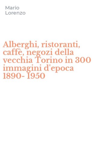 Alberghi, ristoranti, caff&egrave;, negozi della vecchia Torino in 300 immagini d'epoca 1890-1950