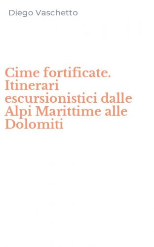 Cime fortificate. Itinerari escursionistici dalle Alpi Marittime alle Dolomiti