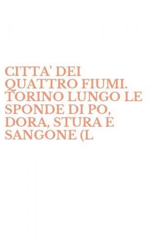 CITTA' DEI QUATTRO FIUMI. TORINO LUNGO LE SPONDE DI PO, DORA, STURA E SANGONE (L