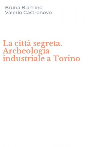 La citt&agrave; segreta. Archeologia industriale a Torino