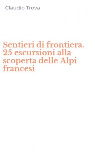 Sentieri di frontiera. 25 escursioni alla scoperta delle Alpi francesi