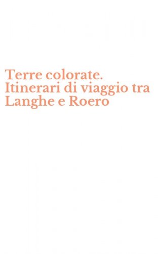 Terre colorate. Itinerari di viaggio tra Langhe e Roero