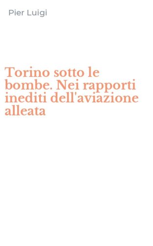 Torino sotto le bombe. Nei rapporti inediti dell'aviazione alleata