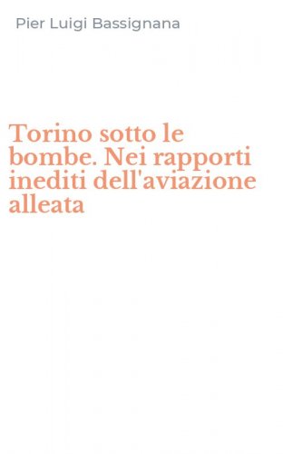 Torino sotto le bombe. Nei rapporti inediti dell'aviazione alleata