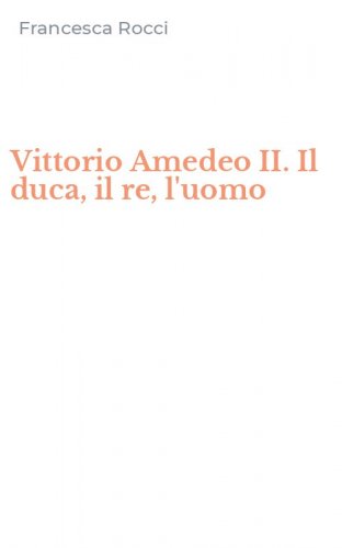 Vittorio Amedeo II. Il duca, il re, l'uomo