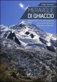 Meraviglie di ghiaccio. Sentieri per tutti alla scoperta dei pi&ugrave; bei ghiacciai delle Alpi occidentali - ALPI OCCIDENTALI