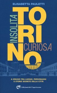 Torino insolita e curiosa. A spasso tra luoghi, personaggi e storie segrete della citt&agrave;