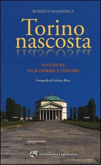 Torino nascosta. 55 luoghi da scoprire e visitare