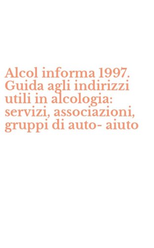 Alcol informa 1997. Guida agli indirizzi utili in alcologia: servizi, associazioni, gruppi di auto-aiuto