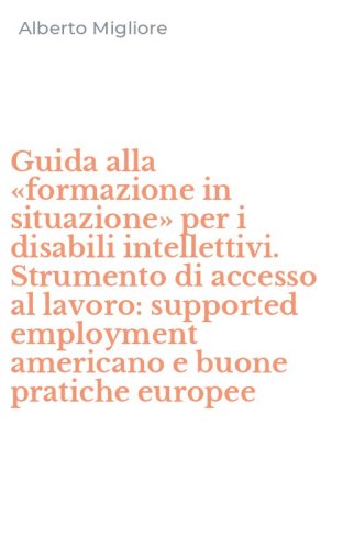 Guida alla &laquo;formazione in situazione&raquo; per i disabili intellettivi. Strumento di accesso al lavoro: supported employment americano e buone pratiche europee
