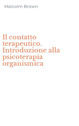Il contatto terapeutico. Introduzione alla psicoterapia organismica