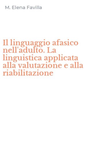 Il linguaggio afasico nell'adulto. La linguistica applicata alla valutazione e alla riabilitazione
