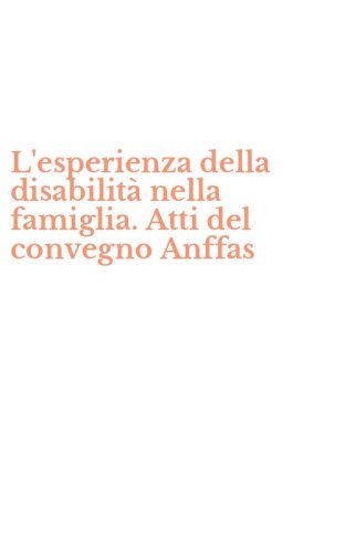 L'esperienza della disabilit&agrave; nella famiglia. Atti del convegno Anffas