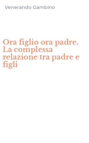 Ora figlio ora padre. La complessa relazione tra padre e figli