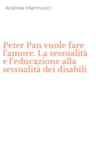 Peter Pan vuole fare l'amore. La sessualit&agrave; e l'educazione alla sessualit&agrave; dei disabili
