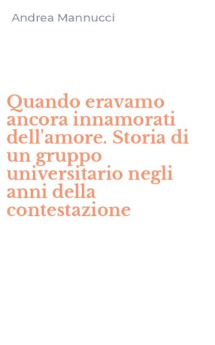 Quando eravamo ancora innamorati dell'amore. Storia di un gruppo universitario negli anni della contestazione