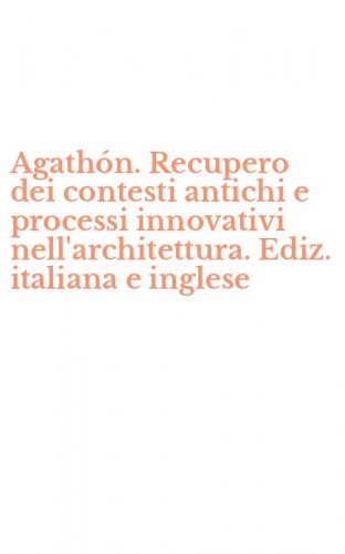 Agath&oacute;n. Recupero dei contesti antichi e processi innovativi nell'architettura. Ediz. italiana e inglese