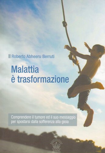 Malattia &egrave; trasformazione. Comprendere il tumore e il suo messaggio per spostarsi dalla sofferenza alla gioia