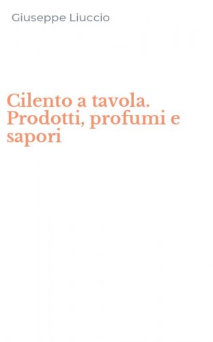 Cilento a tavola. Prodotti, profumi e sapori