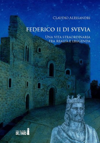 Federico II di Svevia. Una vita straordinaria tra realt&agrave; e leggenda