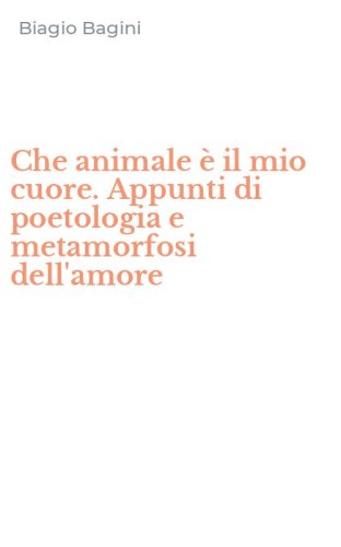Che animale &egrave; il mio cuore. Appunti di poetologia e metamorfosi dell'amore
