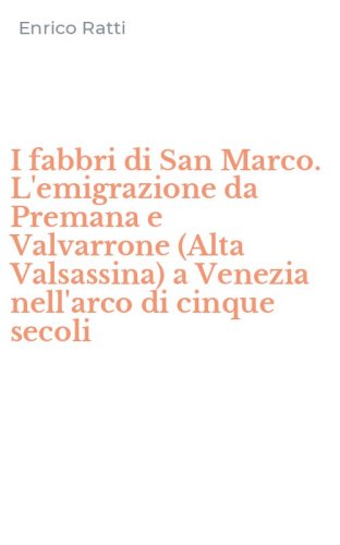 I fabbri di San Marco. L'emigrazione da Premana e Valvarrone (Alta Valsassina) a Venezia nell'arco di cinque secoli