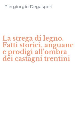 La strega di legno. Fatti storici, anguane e prodigi all'ombra dei castagni trentini