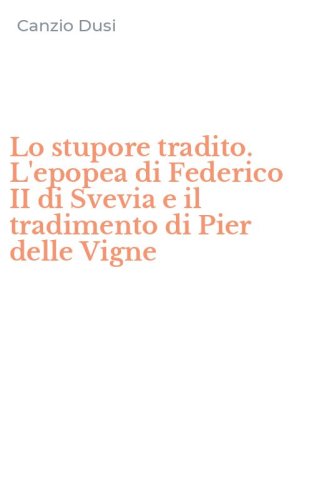 Lo stupore tradito. L'epopea di Federico II di Svevia e il tradimento di Pier delle Vigne