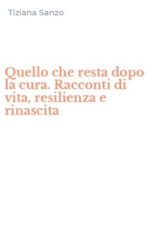 Quello che resta dopo la cura. Racconti di vita, resilienza e rinascita