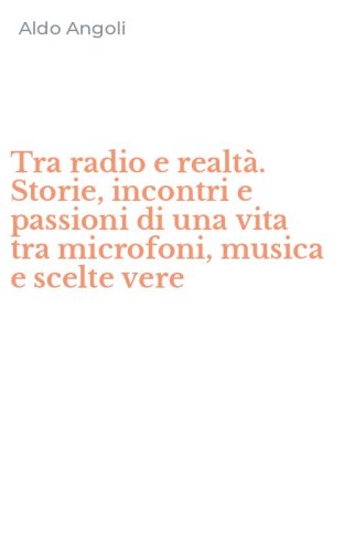 Tra radio e realt&agrave;. Storie, incontri e passioni di una vita tra microfoni, musica e scelte vere