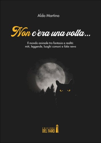 Non c'era una volta... Il mondo animale tra fantasia e realt&agrave;: miti, leggende, luoghi comuni e fake news