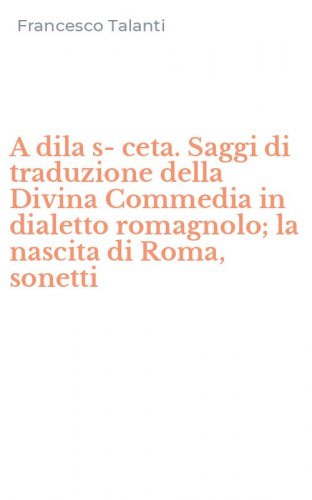 A dila s-ceta. Saggi di traduzione della Divina Commedia in dialetto romagnolo; la nascita di Roma, sonetti