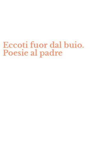 Eccoti fuor dal buio. Poesie al padre