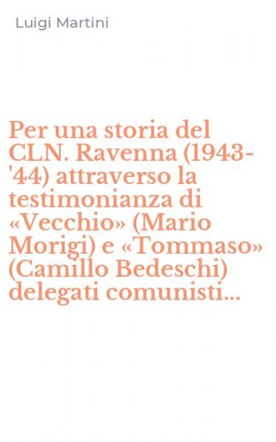 Per una storia del CLN. Ravenna (1943-'44) attraverso la testimonianza di &laquo;Vecchio&raquo; (Mario Morigi) e &laquo;Tommaso&raquo; (Camillo Bedeschi) delegati comunisti...