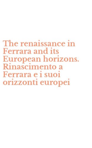 The renaissance in Ferrara and its European horizons. Rinascimento a Ferrara e i suoi orizzonti europei