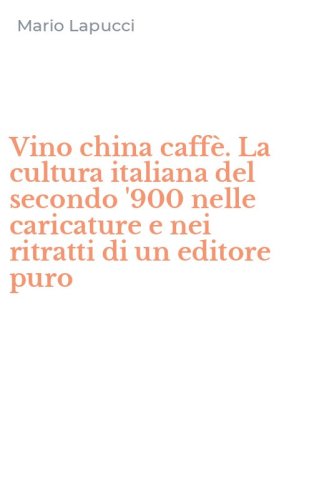 Vino china caff&egrave;. La cultura italiana del secondo '900 nelle caricature e nei ritratti di un editore puro