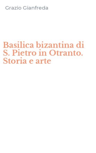 Basilica bizantina di S. Pietro in Otranto. Storia e arte