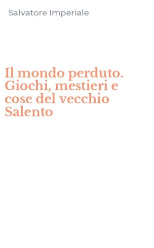 Il mondo perduto. Giochi, mestieri e cose del vecchio Salento