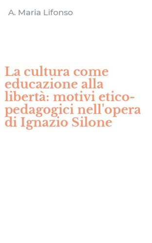 La cultura come educazione alla libert&agrave;: motivi etico-pedagogici nell'opera di Ignazio Silone - IGNAZIO SILONE