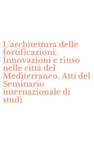L'architettura delle fortificazioni. Innovazioni e riuso nelle citt&agrave; del Mediterraneo. Atti del Seminario internazionale di studi