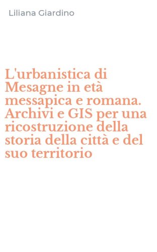 L'urbanistica di Mesagne in et&agrave; messapica e romana. Archivi e GIS per una ricostruzione della storia della citt&agrave; e del suo territorio
