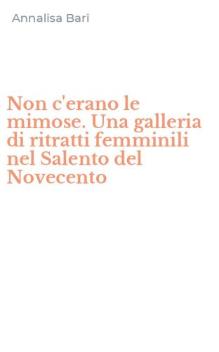 Non c'erano le mimose. Una galleria di ritratti femminili nel Salento del Novecento