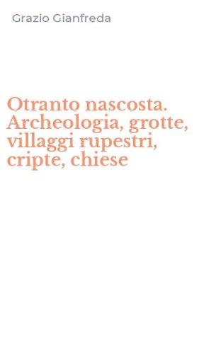 Otranto nascosta. Archeologia, grotte, villaggi rupestri, cripte, chiese