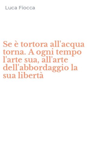 Se &egrave; tortora all'acqua torna. A ogni tempo l'arte sua, all'arte dell'abbordaggio la sua libert&agrave;