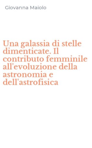 Una galassia di stelle dimenticate. Il contributo femminile all'evoluzione della astronomia e dell'astrofisica