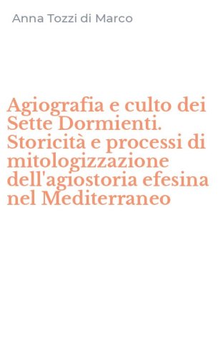 Agiografia e culto dei Sette Dormienti. Storicit&agrave; e processi di mitologizzazione dell'agiostoria efesina nel Mediterraneo